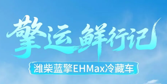 【擎运鲜行记】潍柴蓝擎EHMax冷藏车以场景化冷链运力赋能生鲜物流！