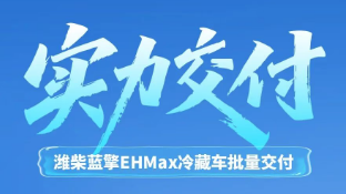 【实力交付】潍柴蓝擎EHMax冷藏车批量交付，赋能安徽区域冷链物流高质量前行！